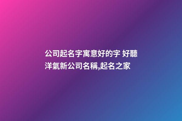 公司起名字寓意好的字 好聽洋氣新公司名稱,起名之家-第1張-公司起名-玄機(jī)派